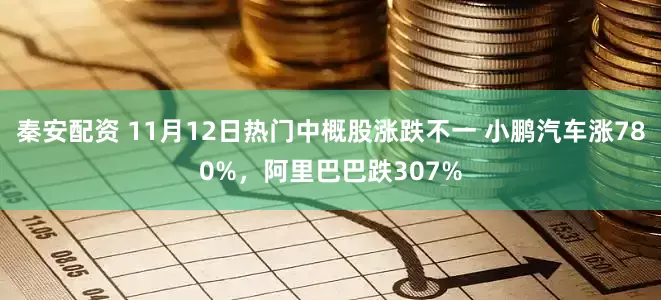秦安配资 11月12日热门中概股涨跌不一 小鹏汽车涨780%，阿里巴巴跌307%