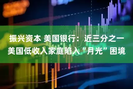 振兴资本 美国银行：近三分之一美国低收入家庭陷入“月光”困境