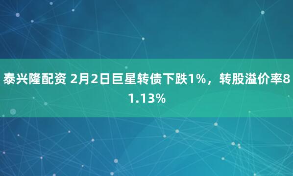 泰兴隆配资 2月2日巨星转债下跌1%，转股溢价率81.13%