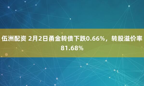 伍洲配资 2月2日甬金转债下跌0.66%，转股溢价率81.68%